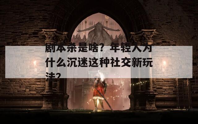 劇本殺是啥？年輕人為什么沉迷這種社交新玩法？