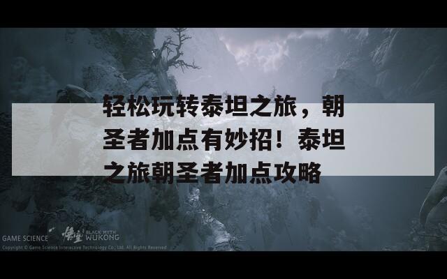輕松玩轉(zhuǎn)泰坦之旅，朝圣者加點有妙招！泰坦之旅朝圣者加點攻略