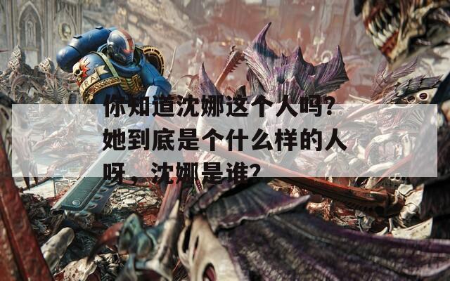 你知道沈娜這個人嗎？她到底是個什么樣的人呀，沈娜是誰？