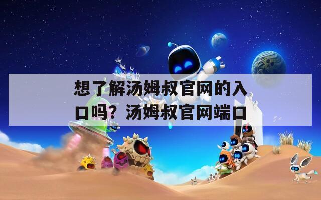 想了解湯姆叔官網(wǎng)的入口嗎？湯姆叔官網(wǎng)端口