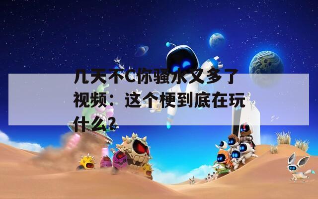 幾天不C你騷水又多了視頻：這個(gè)梗到底在玩什么？