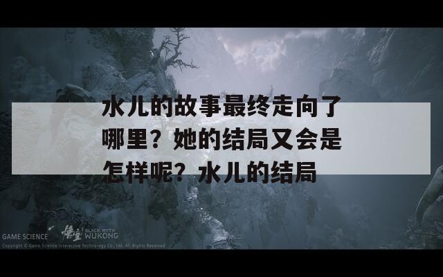 水兒的故事最終走向了哪里？她的結局又會是怎樣呢？水兒的結局