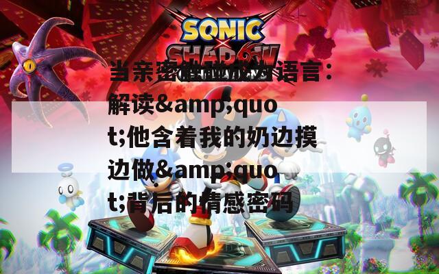 當親密觸碰成為語言：解讀&quot;他含著我的奶邊摸邊做&quot;背后的情感密碼