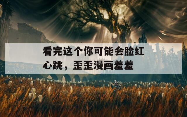 看完這個你可能會臉紅心跳，歪歪漫畫羞羞