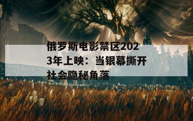 俄羅斯電影禁區(qū)2023年上映：當(dāng)銀幕撕開社會(huì)隱秘角落