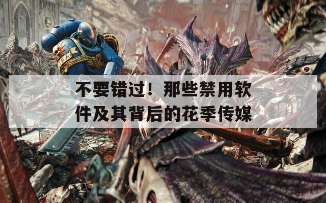 不要錯過！那些禁用軟件及其背后的花季傳媒