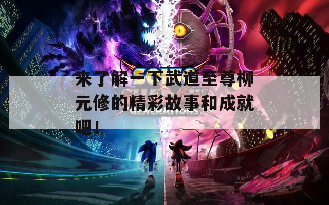 來(lái)了解一下武道至尊柳元修的精彩故事和成就吧！