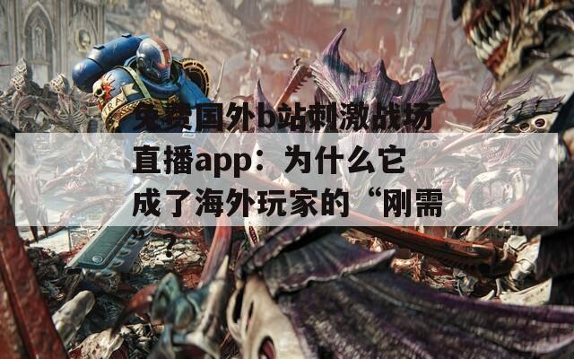 免費(fèi)國(guó)外b站刺激戰(zhàn)場(chǎng)直播app：為什么它成了海外玩家的“剛需”？
