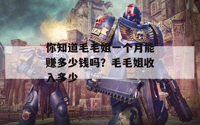 你知道毛毛姐一個月能賺多少錢嗎？毛毛姐收入多少