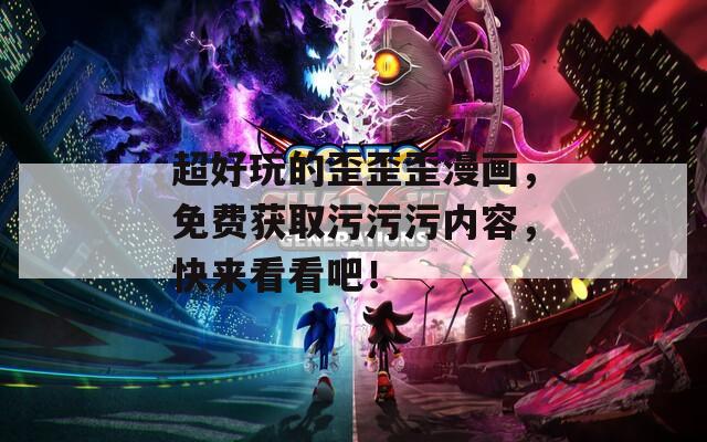 超好玩的歪歪歪漫畫，免費(fèi)獲取污污污內(nèi)容，快來看看吧！