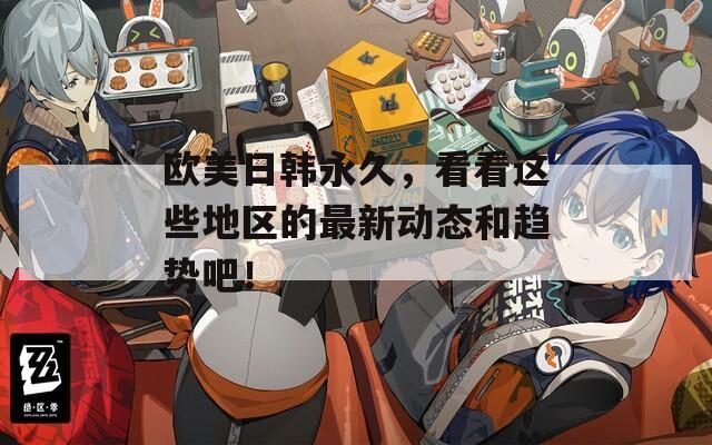 歐美日韓永久，看看這些地區(qū)的最新動(dòng)態(tài)和趨勢(shì)吧！