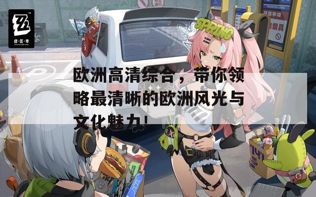 歐洲高清綜合，帶你領(lǐng)略最清晰的歐洲風(fēng)光與文化魅力！