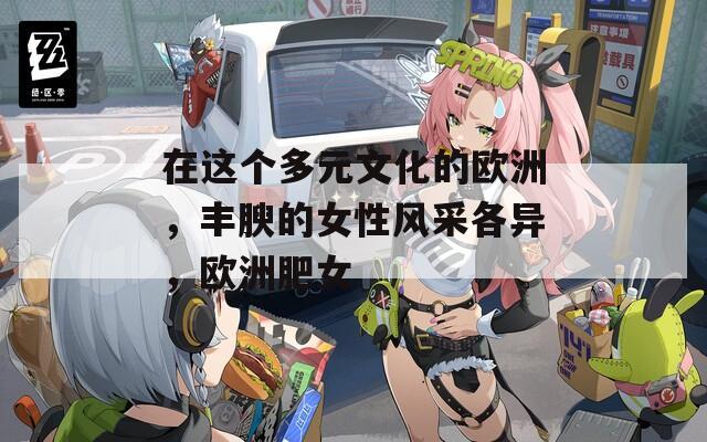 在這個(gè)多元文化的歐洲，豐腴的女性風(fēng)采各異，歐洲肥女
