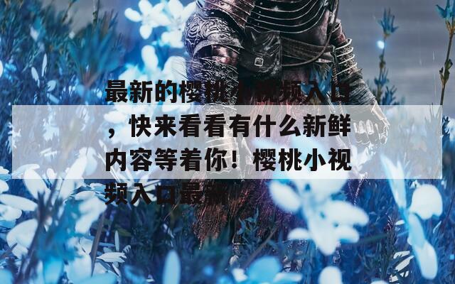 最新的櫻桃小視頻入口，快來(lái)看看有什么新鮮內(nèi)容等著你！櫻桃小視頻入口最新