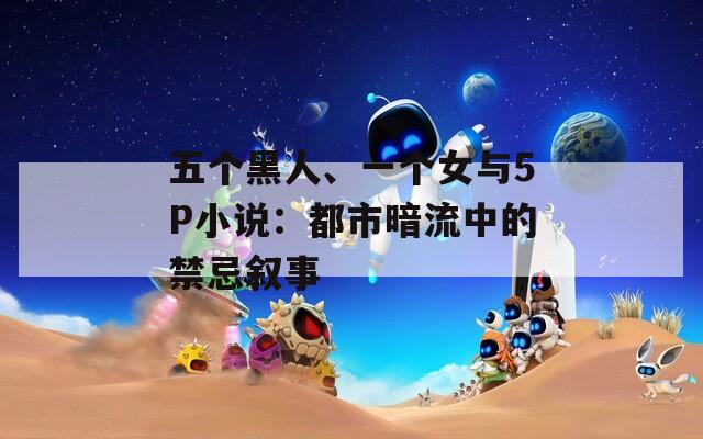 五個黑人、一個女與5P小說：都市暗流中的禁忌敘事