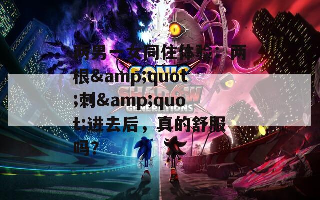 兩男一女同住體驗(yàn)：兩根&quot;刺&quot;進(jìn)去后，真的舒服嗎？