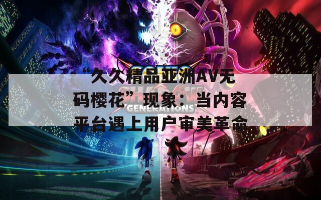 “久久精品亞洲AV無(wú)碼櫻花”現(xiàn)象：當(dāng)內(nèi)容平臺(tái)遇上用戶(hù)審美革命