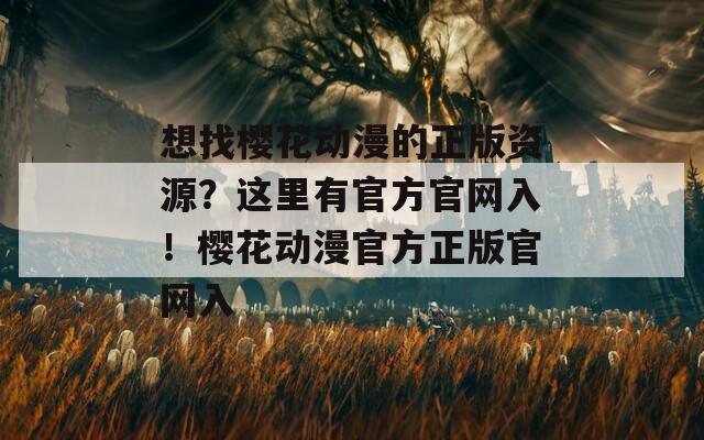 想找櫻花動(dòng)漫的正版資源？這里有官方官網(wǎng)入！櫻花動(dòng)漫官方正版官網(wǎng)入