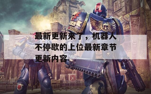 最新更新來了，機(jī)器人不停歇的上位最新章節(jié)更新內(nèi)容