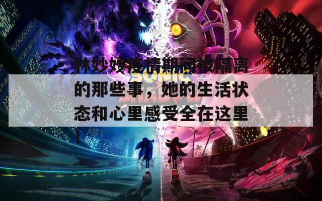 林妙妙疫情期間被隔離的那些事，她的生活狀態(tài)和心里感受全在這里！