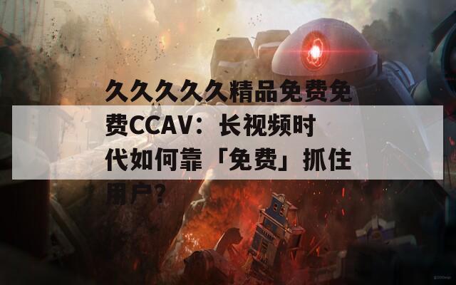 久久久久久精品免費(fèi)免費(fèi)CCAV：長視頻時(shí)代如何靠「免費(fèi)」抓住用戶？