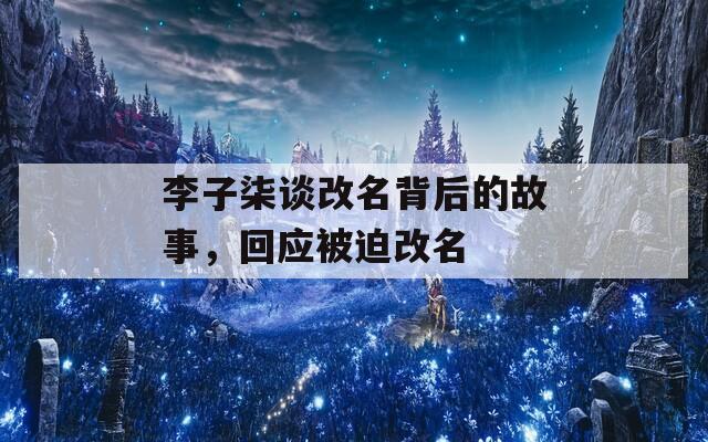 李子柒談改名背后的故事，回應(yīng)被迫改名