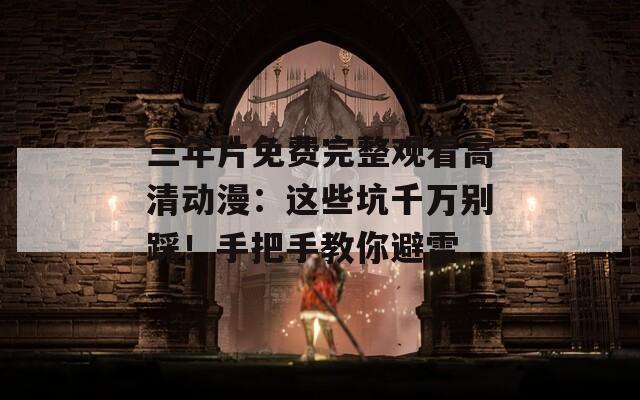 三年片免費(fèi)完整觀看高清動(dòng)漫：這些坑千萬別踩！手把手教你避雷