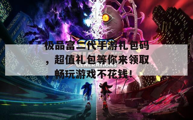 極品富二代手游禮包碼，超值禮包等你來領(lǐng)取，暢玩游戲不花錢！