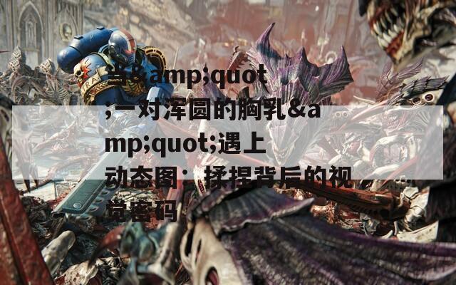 當(dāng)&quot;一對(duì)渾圓的胸乳&quot;遇上動(dòng)態(tài)圖：揉捏背后的視覺密碼