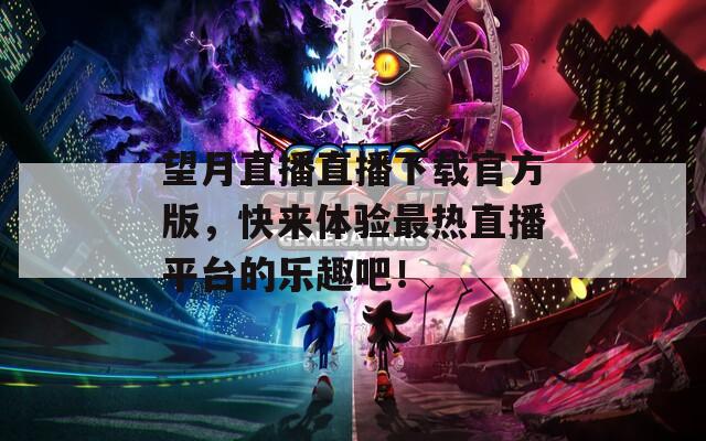 望月直播直播下載官方版，快來(lái)體驗(yàn)最熱直播平臺(tái)的樂(lè)趣吧！