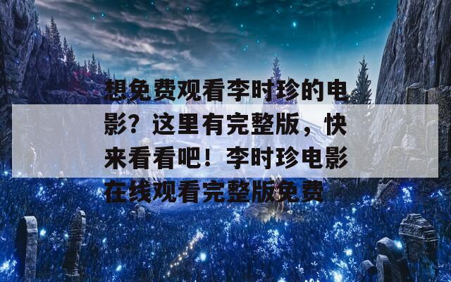 想免費(fèi)觀看李時(shí)珍的電影？這里有完整版，快來(lái)看看吧！李時(shí)珍電影在線觀看完整版免費(fèi)