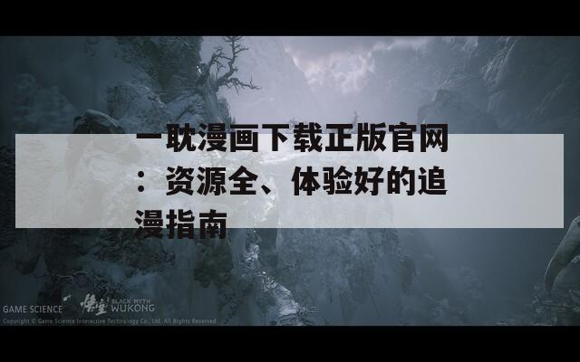 一耽漫畫下載正版官網(wǎng)：資源全、體驗好的追漫指南