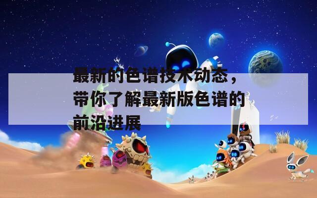 最新的色譜技術(shù)動(dòng)態(tài)，帶你了解最新版色譜的前沿進(jìn)展