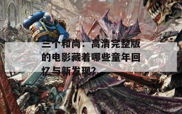 三個和尚：高清完整版的電影藏著哪些童年回憶與新發(fā)現(xiàn)？