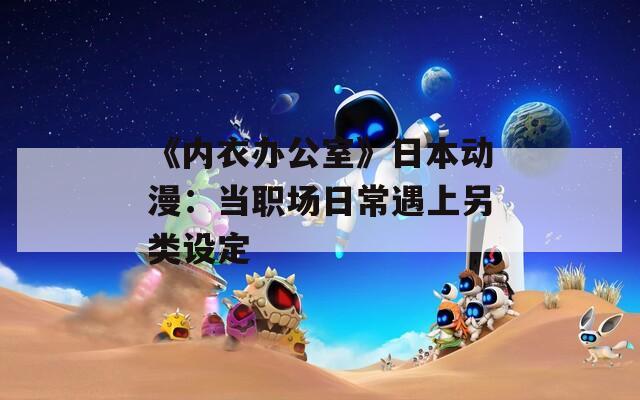 《內(nèi)衣辦公室》日本動漫：當(dāng)職場日常遇上另類設(shè)定