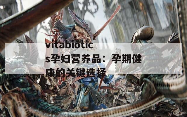 vitabiotics孕婦營養(yǎng)品：孕期健康的關(guān)鍵選擇