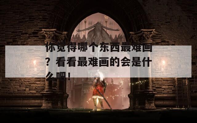 你覺得哪個(gè)東西最難畫？看看最難畫的會(huì)是什么吧！