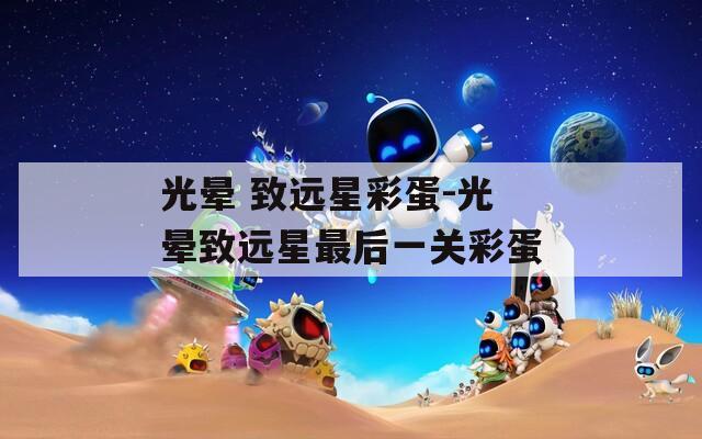 光暈 致遠(yuǎn)星彩蛋-光暈致遠(yuǎn)星最后一關(guān)彩蛋