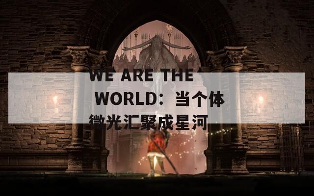 WE ARE THE WORLD：當(dāng)個體微光匯聚成星河