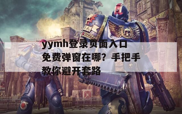 yymh登錄頁(yè)面入口免費(fèi)彈窗在哪？手把手教你避開套路
