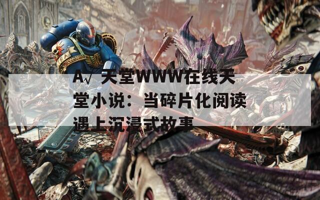 А√天堂WWW在線天堂小說(shuō)：當(dāng)碎片化閱讀遇上沉浸式故事