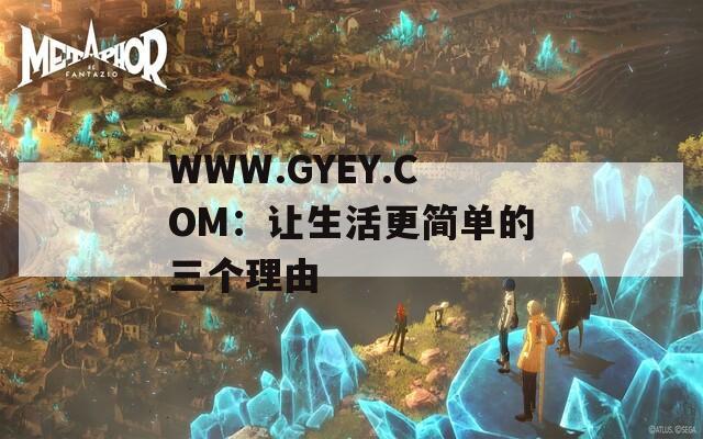 WWW.GYEY.COM：讓生活更簡(jiǎn)單的三個(gè)理由