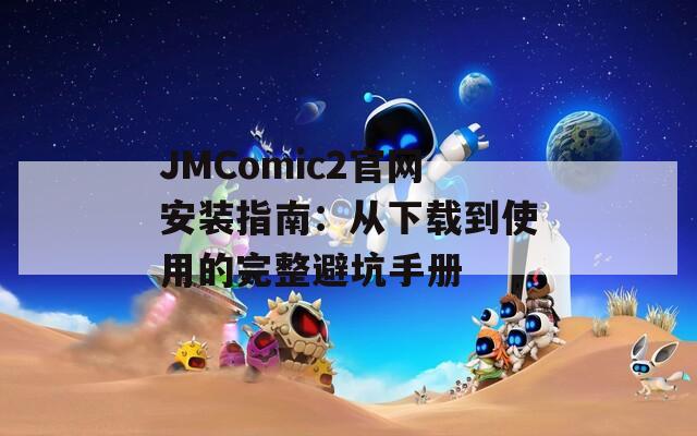 JMComic2官網(wǎng)安裝指南：從下載到使用的完整避坑手冊