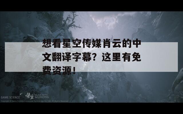 想看星空傳媒肖云的中文翻譯字幕？這里有免費(fèi)資源！