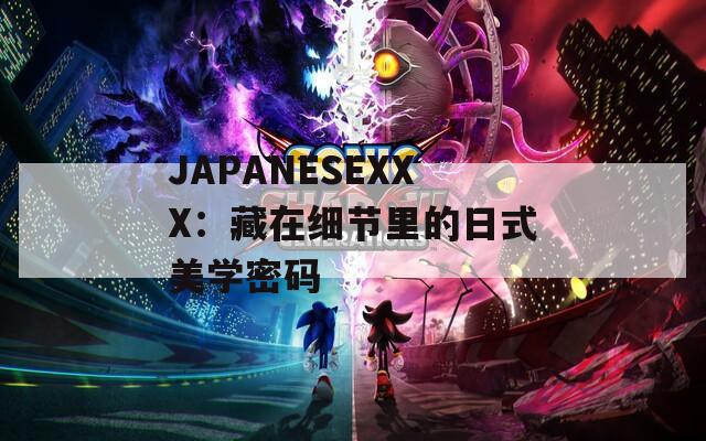 JAPANESEXXX：藏在細節(jié)里的日式美學(xué)密碼