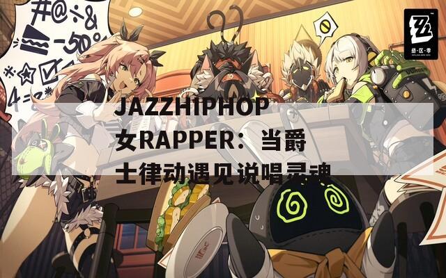 JAZZHIPHOP女RAPPER：當(dāng)爵士律動(dòng)遇見說唱靈魂