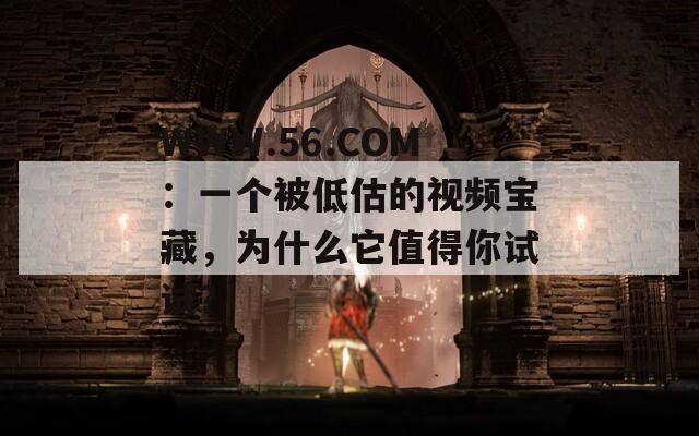 WWW.56.COM：一個(gè)被低估的視頻寶藏，為什么它值得你試試？