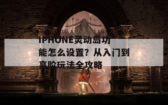 IPHONE靈動(dòng)島功能怎么設(shè)置？從入門(mén)到高階玩法全攻略