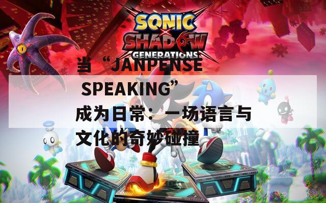 當“JANPENSE SPEAKING”成為日常：一場語言與文化的奇妙碰撞