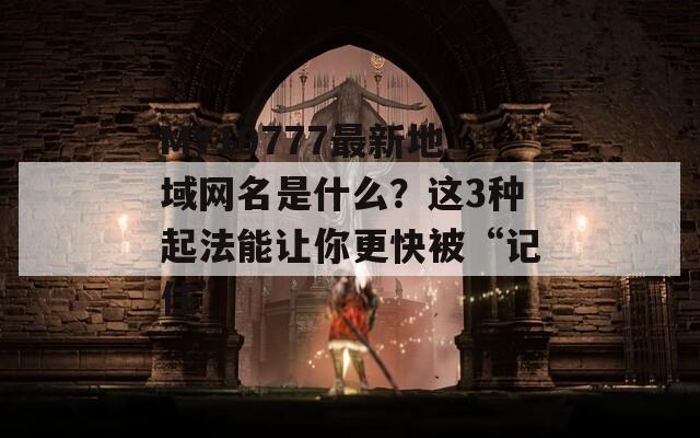 MY19777最新地域網(wǎng)名是什么？這3種起法能讓你更快被“記住”